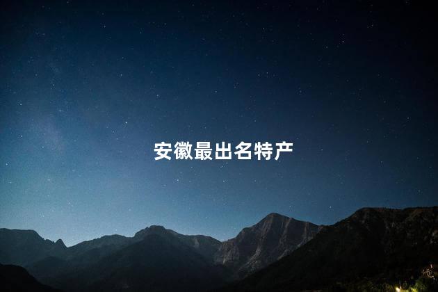 安徽最出名特产 安徽最出名的特产是什么