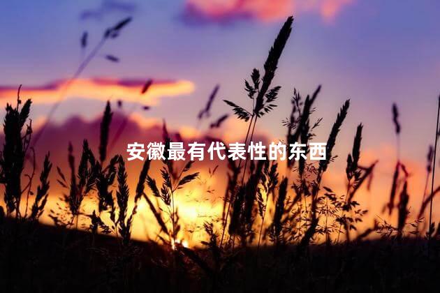 安徽最有代表性的东西 安徽最有代表性的东西是什么