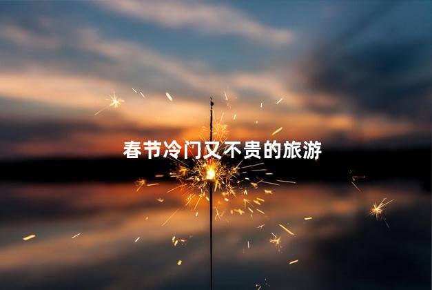春节冷门又不贵的旅游
